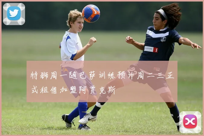 特狮周一随巴萨训练预计周二三正式租借加盟阿贾克斯