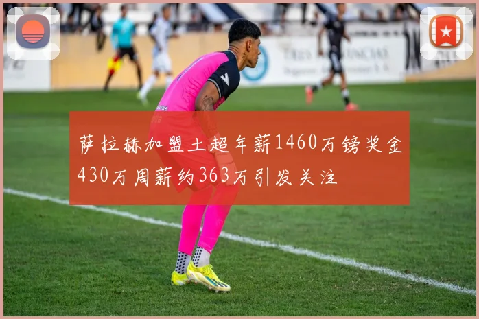 萨拉赫加盟土超年薪1460万镑奖金430万周薪约363万引发关注