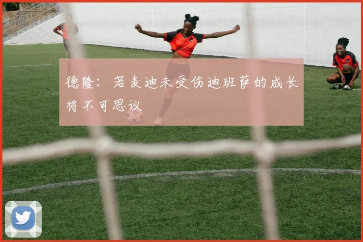 德隆：若麦迪未受伤迪班萨的成长将不可思议