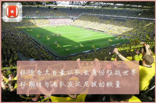 林德洛夫自豪以队长身份征战世界杯期待与老队友汉尼拔的较量