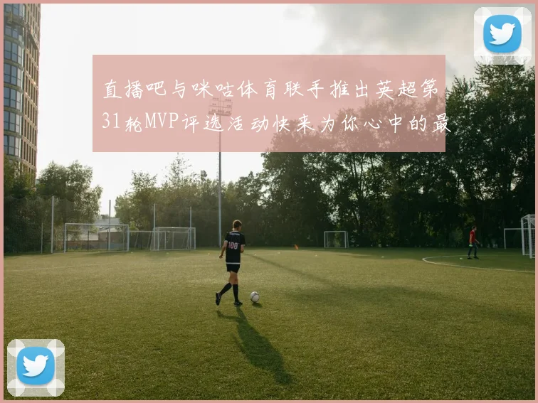 直播吧与咪咕体育联手推出英超第31轮MVP评选活动快来为你心中的最佳球员投票