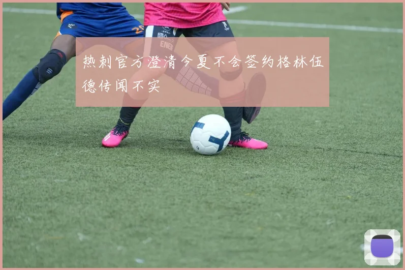 热刺官方澄清今夏不会签约格林伍德传闻不实