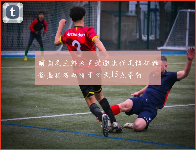 前国足主帅米卢受邀出任足协杯抽签嘉宾活动将于今天15点举行