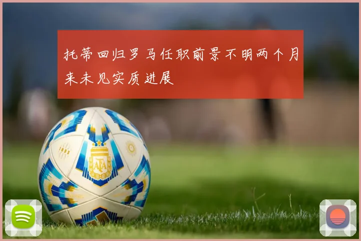托蒂回归罗马任职前景不明两个月来未见实质进展