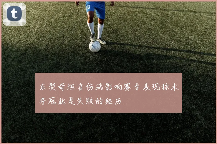 东契奇坦言伤病影响赛季表现称未夺冠就是失败的经历
