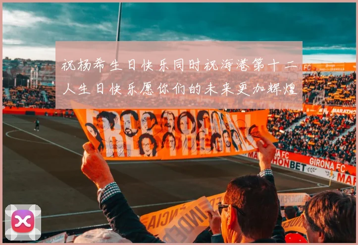 祝杨希生日快乐同时祝海港第十二人生日快乐愿你们的未来更加辉煌绚烂