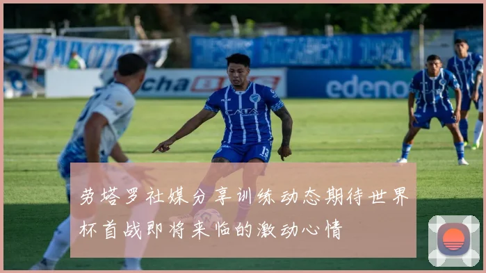 劳塔罗社媒分享训练动态期待世界杯首战即将来临的激动心情