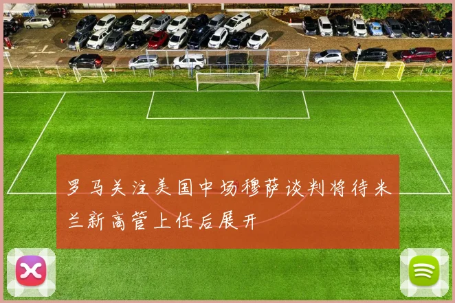 罗马关注美国中场穆萨谈判将待米兰新高管上任后展开
