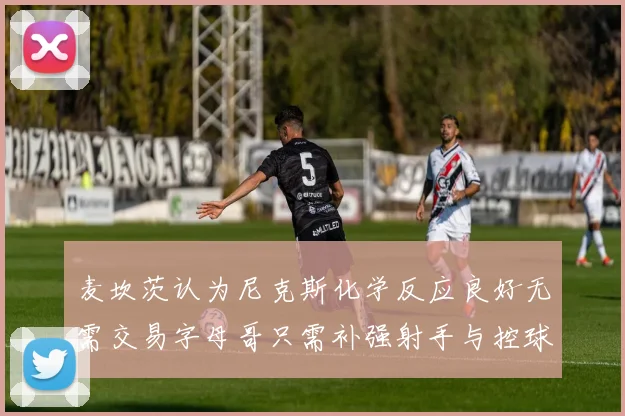 麦坎茨认为尼克斯化学反应良好无需交易字母哥只需补强射手与控球手