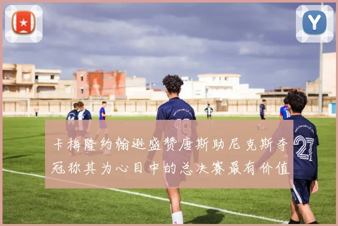 卡梅隆约翰逊盛赞唐斯助尼克斯夺冠称其为心目中的总决赛最有价值球员