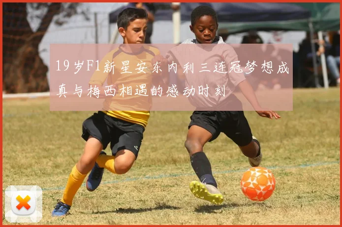 19岁F1新星安东内利三连冠梦想成真与梅西相遇的感动时刻