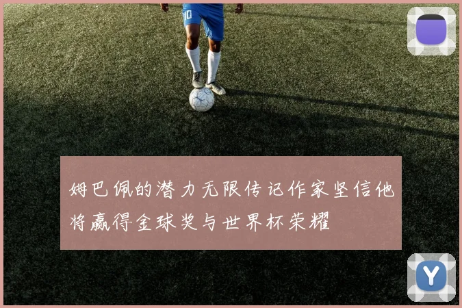 姆巴佩的潜力无限传记作家坚信他将赢得金球奖与世界杯荣耀