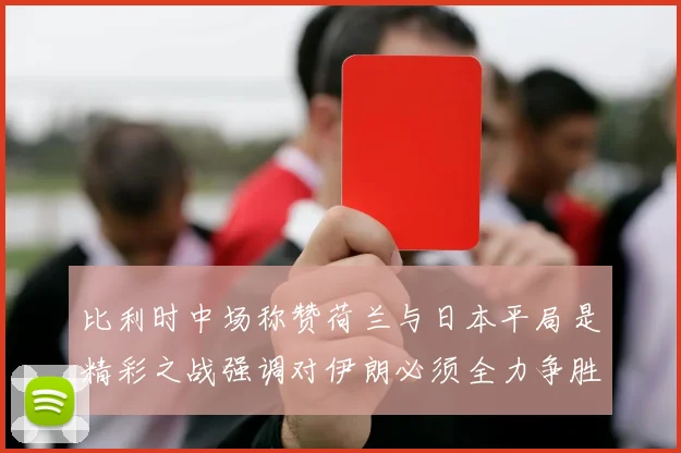 比利时中场称赞荷兰与日本平局是精彩之战强调对伊朗必须全力争胜
