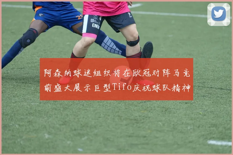 阿森纳球迷组织将在欧冠对阵马竞前盛大展示巨型Tifo庆祝球队精神