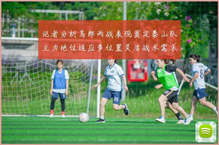 记者分析乌郎两战表现奠定泰山队主力地位适应多位置灵活战术需求