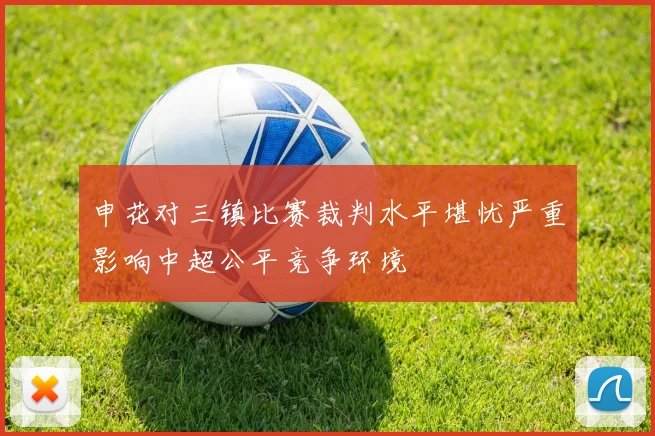 申花对三镇比赛裁判水平堪忧严重影响中超公平竞争环境