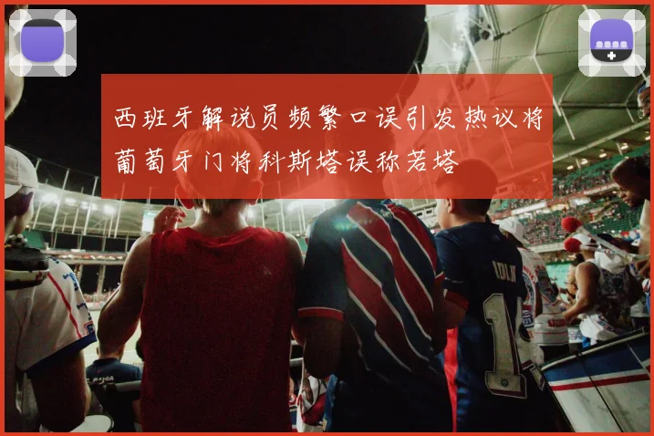 西班牙解说员频繁口误引发热议将葡萄牙门将科斯塔误称若塔