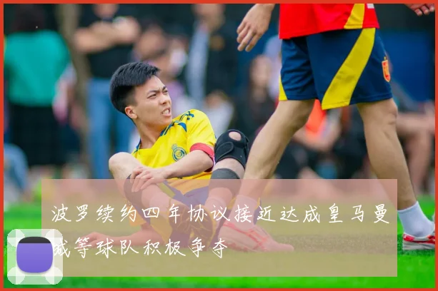 波罗续约四年协议接近达成皇马曼城等球队积极争夺