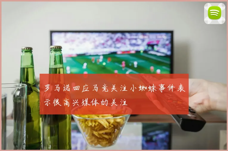 罗马诺回应马竞关注小蜘蛛事件表示很高兴媒体的关注