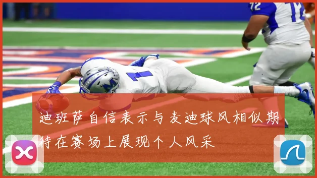迪班萨自信表示与麦迪球风相似期待在赛场上展现个人风采