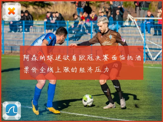 阿森纳球迷欲看欧冠决赛面临机酒票价全线上涨的经济压力