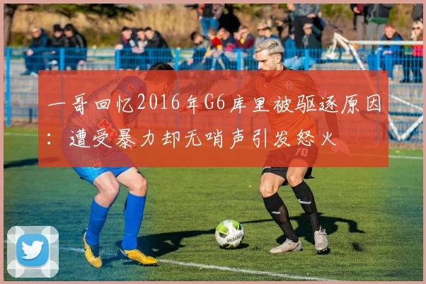 一哥回忆2016年G6库里被驱逐原因：遭受暴力却无哨声引发怒火
