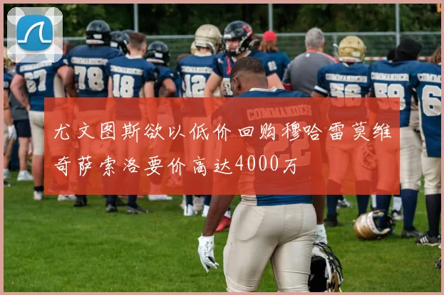 尤文图斯欲以低价回购穆哈雷莫维奇萨索洛要价高达4000万