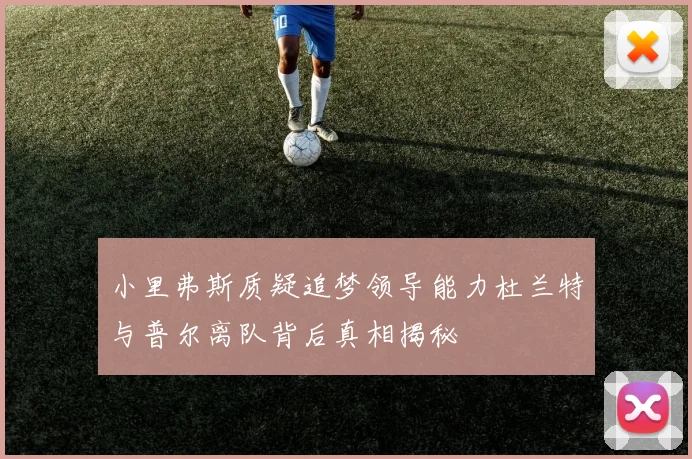 小里弗斯质疑追梦领导能力杜兰特与普尔离队背后真相揭秘