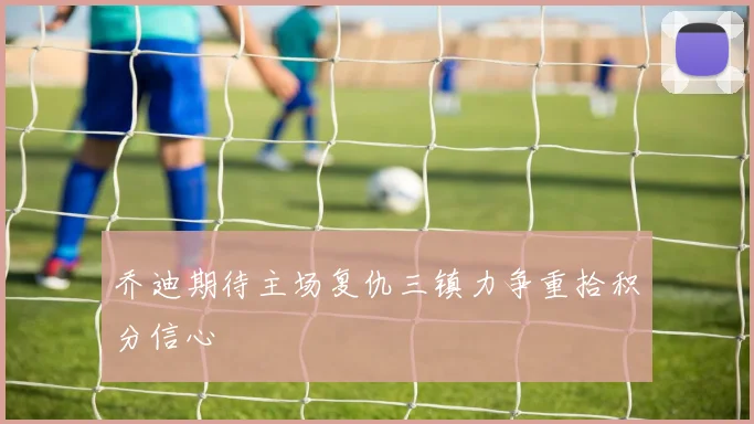 乔迪期待主场复仇三镇力争重拾积分信心