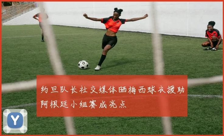 约旦队长社交媒体晒梅西球衣援助阿根廷小组赛成亮点