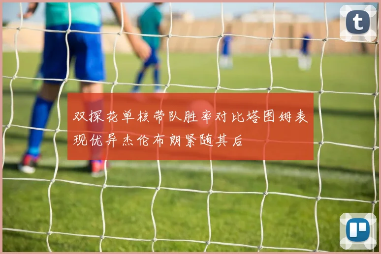 双探花单核带队胜率对比塔图姆表现优异杰伦布朗紧随其后