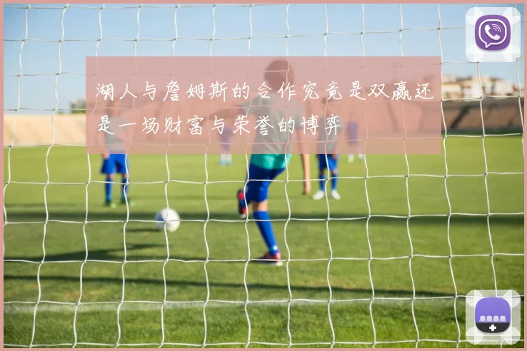 湖人与詹姆斯的合作究竟是双赢还是一场财富与荣誉的博弈