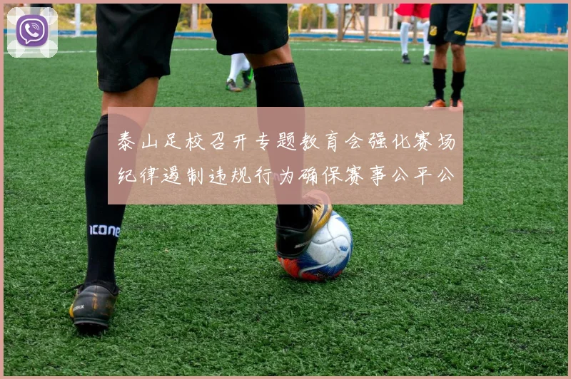 泰山足校召开专题教育会强化赛场纪律遏制违规行为确保赛事公平公正