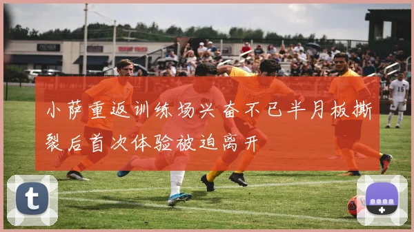 小萨重返训练场兴奋不已半月板撕裂后首次体验被迫离开